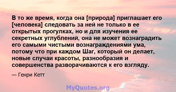 В то же время, когда она [природа] приглашает его [человека] следовать за ней не только в ее открытых прогулках, но и для изучения ее секретных углублений, она не может вознаградить его самыми чистыми вознаграждениями