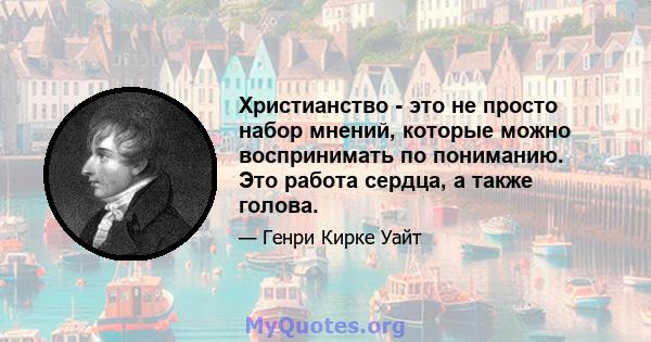 Христианство - это не просто набор мнений, которые можно воспринимать по пониманию. Это работа сердца, а также голова.