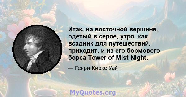 Итак, на восточной вершине, одетый в серое, утро, как всадник для путешествий, приходит, и из его бормового борса Tower of Mist Night.