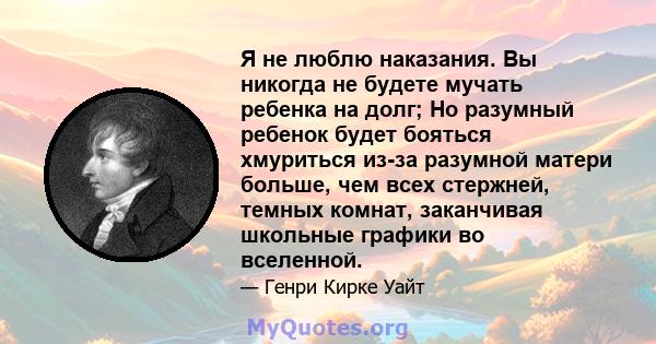 Я не люблю наказания. Вы никогда не будете мучать ребенка на долг; Но разумный ребенок будет бояться хмуриться из-за разумной матери больше, чем всех стержней, темных комнат, заканчивая школьные графики во вселенной.