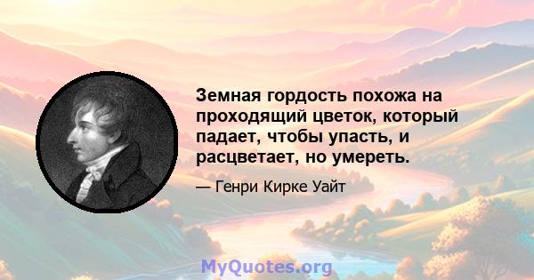 Земная гордость похожа на проходящий цветок, который падает, чтобы упасть, и расцветает, но умереть.