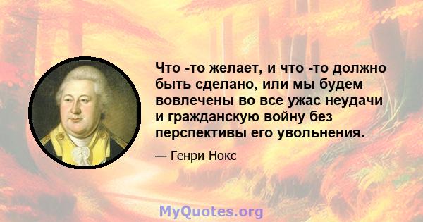 Что -то желает, и что -то должно быть сделано, или мы будем вовлечены во все ужас неудачи и гражданскую войну без перспективы его увольнения.