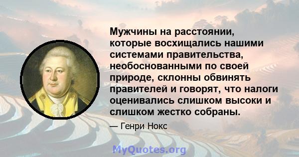 Мужчины на расстоянии, которые восхищались нашими системами правительства, необоснованными по своей природе, склонны обвинять правителей и говорят, что налоги оценивались слишком высоки и слишком жестко собраны.