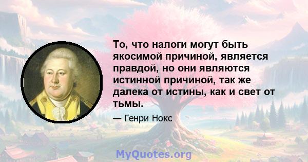 То, что налоги могут быть якосимой причиной, является правдой, но они являются истинной причиной, так же далека от истины, как и свет от тьмы.