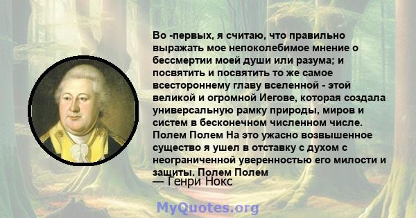 Во -первых, я считаю, что правильно выражать мое непоколебимое мнение о бессмертии моей души или разума; и посвятить и посвятить то же самое всестороннему главу вселенной - этой великой и огромной Иегове, которая