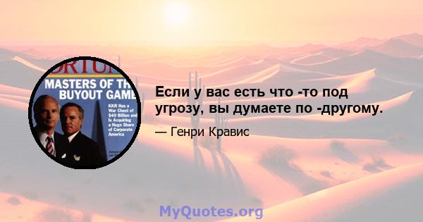 Если у вас есть что -то под угрозу, вы думаете по -другому.