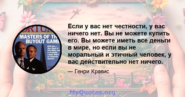 Если у вас нет честности, у вас ничего нет. Вы не можете купить его. Вы можете иметь все деньги в мире, но если вы не моральный и этичный человек, у вас действительно нет ничего.