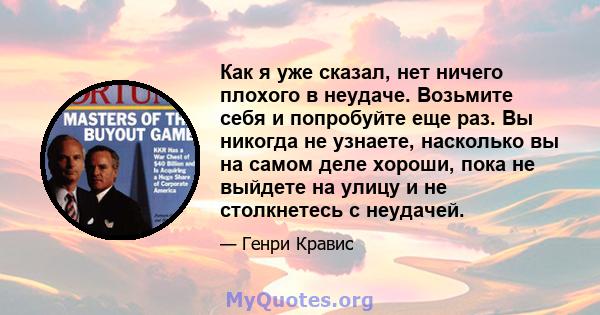 Как я уже сказал, нет ничего плохого в неудаче. Возьмите себя и попробуйте еще раз. Вы никогда не узнаете, насколько вы на самом деле хороши, пока не выйдете на улицу и не столкнетесь с неудачей.