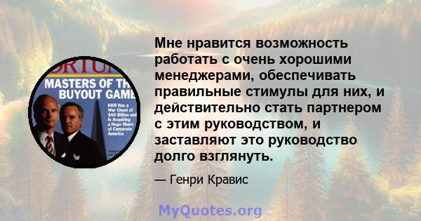 Мне нравится возможность работать с очень хорошими менеджерами, обеспечивать правильные стимулы для них, и действительно стать партнером с этим руководством, и заставляют это руководство долго взглянуть.