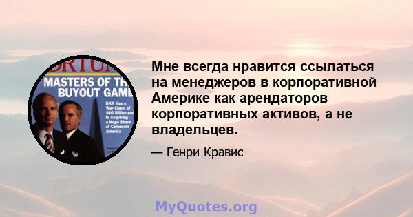 Мне всегда нравится ссылаться на менеджеров в корпоративной Америке как арендаторов корпоративных активов, а не владельцев.