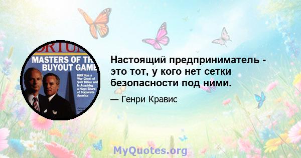 Настоящий предприниматель - это тот, у кого нет сетки безопасности под ними.