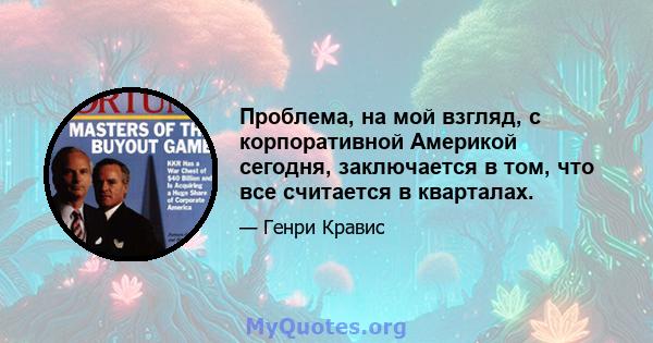 Проблема, на мой взгляд, с корпоративной Америкой сегодня, заключается в том, что все считается в кварталах.