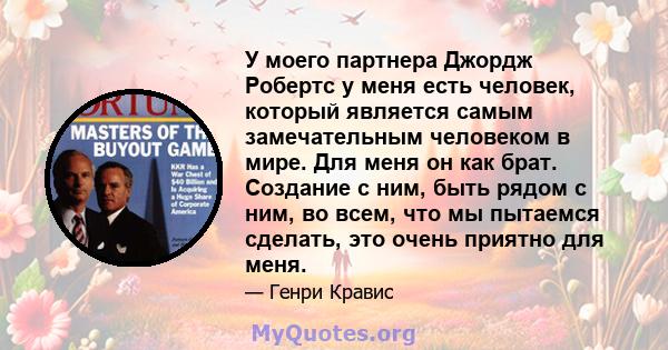 У моего партнера Джордж Робертс у меня есть человек, который является самым замечательным человеком в мире. Для меня он как брат. Создание с ним, быть рядом с ним, во всем, что мы пытаемся сделать, это очень приятно для 