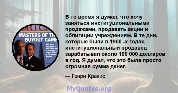 В то время я думал, что хочу заняться институциональными продажами, продавать акции и облигации учреждениям. В те дни, которые были в 1960 -х годах, институциональный продавец зарабатывал около 100 000 долларов в год. Я 