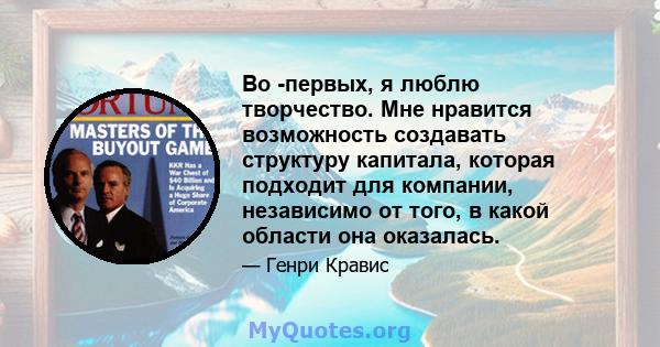 Во -первых, я люблю творчество. Мне нравится возможность создавать структуру капитала, которая подходит для компании, независимо от того, в какой области она оказалась.