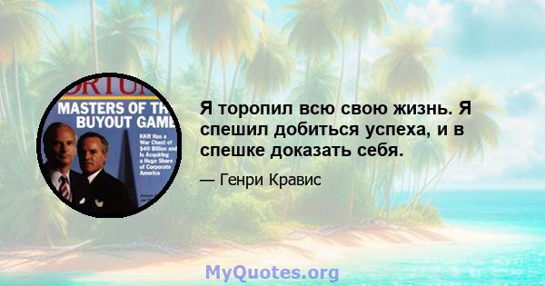 Я торопил всю свою жизнь. Я спешил добиться успеха, и в спешке доказать себя.