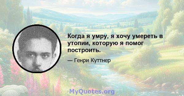 Когда я умру, я хочу умереть в утопии, которую я помог построить.