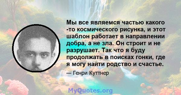 Мы все являемся частью какого -то космического рисунка, и этот шаблон работает в направлении добра, а не зла. Он строит и не разрушает. Так что я буду продолжать в поисках гонки, где я могу найти родство и счастье.