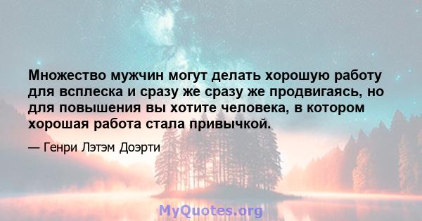 Множество мужчин могут делать хорошую работу для всплеска и сразу же сразу же продвигаясь, но для повышения вы хотите человека, в котором хорошая работа стала привычкой.