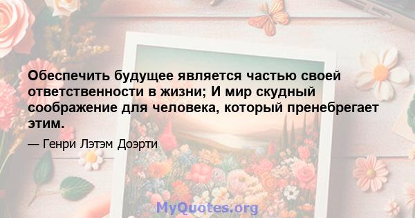 Обеспечить будущее является частью своей ответственности в жизни; И мир скудный соображение для человека, который пренебрегает этим.