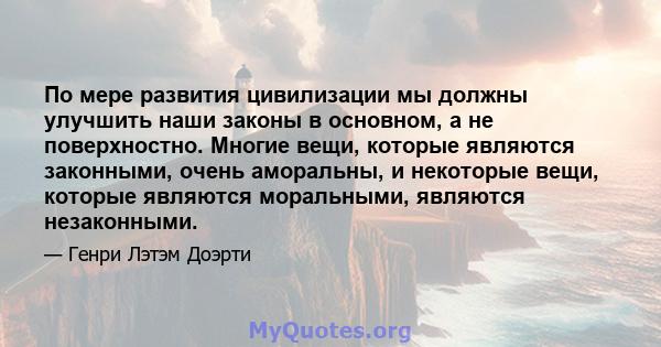 По мере развития цивилизации мы должны улучшить наши законы в основном, а не поверхностно. Многие вещи, которые являются законными, очень аморальны, и некоторые вещи, которые являются моральными, являются незаконными.