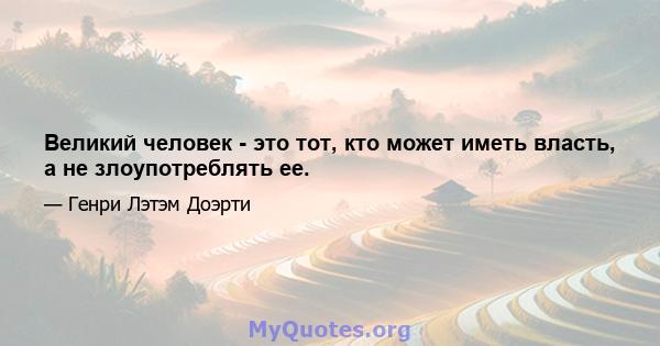 Великий человек - это тот, кто может иметь власть, а не злоупотреблять ее.