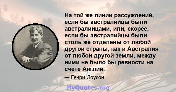 На той же линии рассуждений, если бы австралийцы были австралийцами, или, скорее, если бы австралийцы были столь же отделены от любой другой страны, как и Австралия от любой другой земли, между ними не было бы ревности