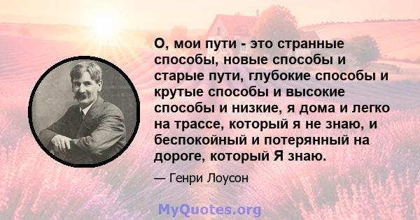 О, мои пути - это странные способы, новые способы и старые пути, глубокие способы и крутые способы и высокие способы и низкие, я дома и легко на трассе, который я не знаю, и беспокойный и потерянный на дороге, который Я 