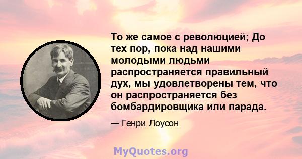 То же самое с революцией; До тех пор, пока над нашими молодыми людьми распространяется правильный дух, мы удовлетворены тем, что он распространяется без бомбардировщика или парада.