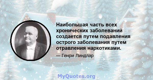 Наибольшая часть всех хронических заболеваний создается путем подавления острого заболевания путем отравления наркотиками.