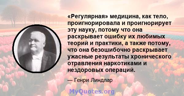 «Регулярная» медицина, как тело, проигнорировала и проигнорирует эту науку, потому что она раскрывает ошибку их любимых теорий и практики, а также потому, что она безошибочно раскрывает ужасные результаты хронического