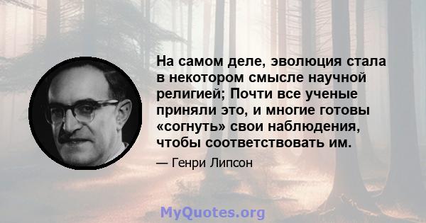 На самом деле, эволюция стала в некотором смысле научной религией; Почти все ученые приняли это, и многие готовы «согнуть» свои наблюдения, чтобы соответствовать им.