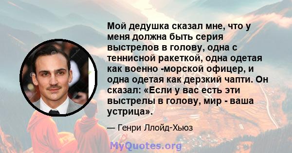 Мой дедушка сказал мне, что у меня должна быть серия выстрелов в голову, одна с теннисной ракеткой, одна одетая как военно -морской офицер, и одна одетая как дерзкий чапти. Он сказал: «Если у вас есть эти выстрелы в