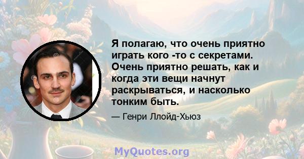 Я полагаю, что очень приятно играть кого -то с секретами. Очень приятно решать, как и когда эти вещи начнут раскрываться, и насколько тонким быть.