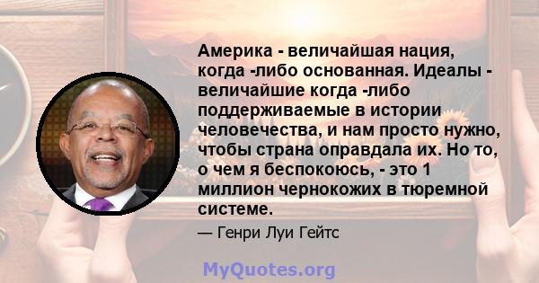 Америка - величайшая нация, когда -либо основанная. Идеалы - величайшие когда -либо поддерживаемые в истории человечества, и нам просто нужно, чтобы страна оправдала их. Но то, о чем я беспокоюсь, - это 1 миллион