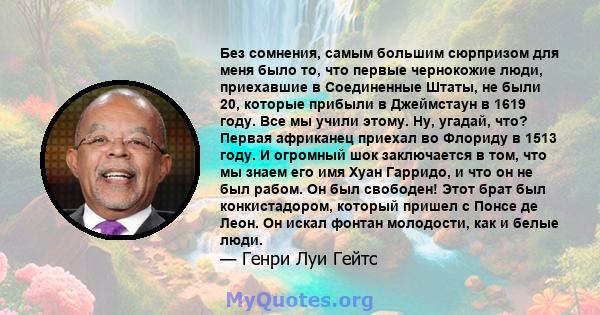 Без сомнения, самым большим сюрпризом для меня было то, что первые чернокожие люди, приехавшие в Соединенные Штаты, не были 20, которые прибыли в Джеймстаун в 1619 году. Все мы учили этому. Ну, угадай, что? Первая