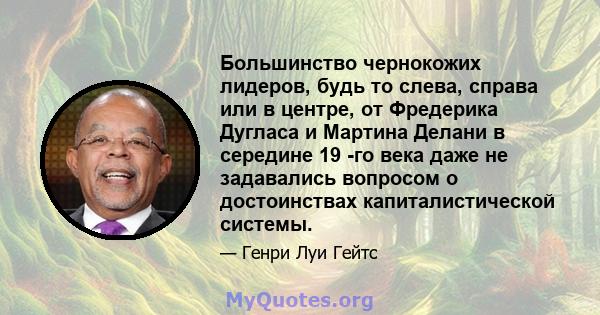 Большинство чернокожих лидеров, будь то слева, справа или в центре, от Фредерика Дугласа и Мартина Делани в середине 19 -го века даже не задавались вопросом о достоинствах капиталистической системы.