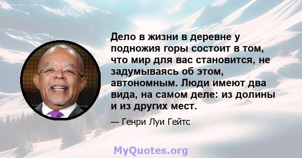 Дело в жизни в деревне у подножия горы состоит в том, что мир для вас становится, не задумываясь об этом, автономным. Люди имеют два вида, на самом деле: из долины и из других мест.