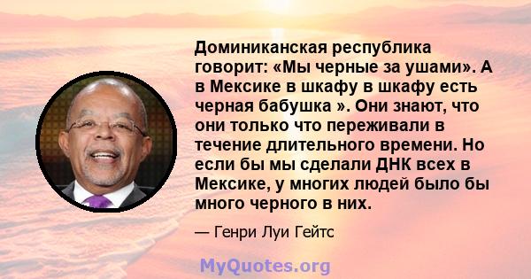 Доминиканская республика говорит: «Мы черные за ушами». А в Мексике в шкафу в шкафу есть черная бабушка ». Они знают, что они только что переживали в течение длительного времени. Но если бы мы сделали ДНК всех в