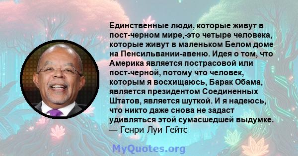 Единственные люди, которые живут в пост-черном мире,-это четыре человека, которые живут в маленьком Белом доме на Пенсильвании-авеню. Идея о том, что Америка является пострасовой или пост-черной, потому что человек,