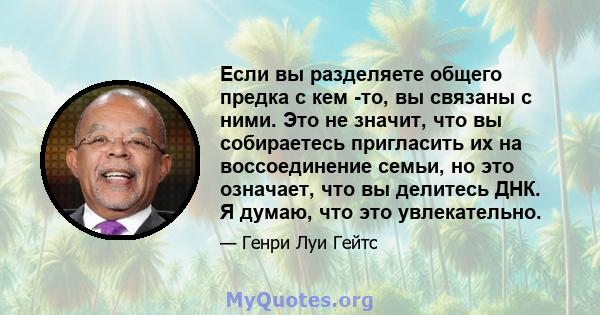 Если вы разделяете общего предка с кем -то, вы связаны с ними. Это не значит, что вы собираетесь пригласить их на воссоединение семьи, но это означает, что вы делитесь ДНК. Я думаю, что это увлекательно.