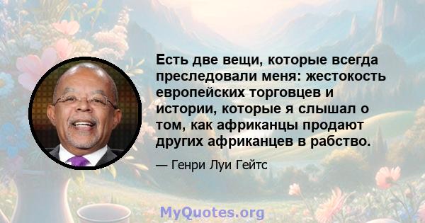 Есть две вещи, которые всегда преследовали меня: жестокость европейских торговцев и истории, которые я слышал о том, как африканцы продают других африканцев в рабство.