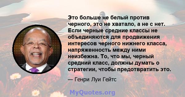 Это больше не белый против черного, это не хватало, а не с нет. Если черные средние классы не объединяются для продвижения интересов черного нижнего класса, напряженность между ними неизбежна. То, что мы, черный средний 