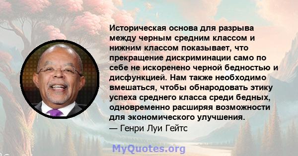 Историческая основа для разрыва между черным средним классом и нижним классом показывает, что прекращение дискриминации само по себе не искоренено черной бедностью и дисфункцией. Нам также необходимо вмешаться, чтобы