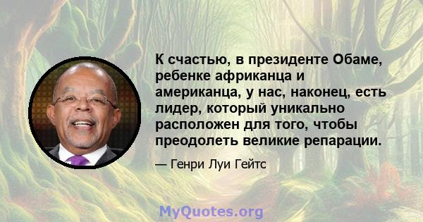 К счастью, в президенте Обаме, ребенке африканца и американца, у нас, наконец, есть лидер, который уникально расположен для того, чтобы преодолеть великие репарации.