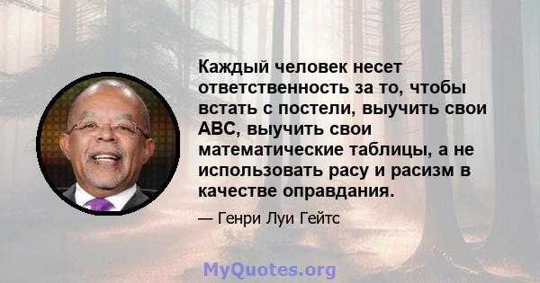 Каждый человек несет ответственность за то, чтобы встать с постели, выучить свои ABC, выучить свои математические таблицы, а не использовать расу и расизм в качестве оправдания.