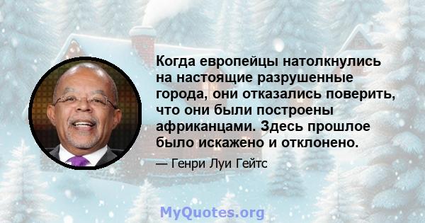 Когда европейцы натолкнулись на настоящие разрушенные города, они отказались поверить, что они были построены африканцами. Здесь прошлое было искажено и отклонено.