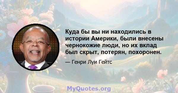 Куда бы вы ни находились в истории Америки, были внесены чернокожие люди, но их вклад был скрыт, потерян, похоронен.