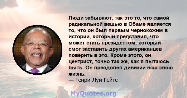 Люди забывают, так это то, что самой радикальной вещью в Обаме является то, что он был первым чернокожим в истории, который представил, что может стать президентом, который смог заставить других американцев поверить в