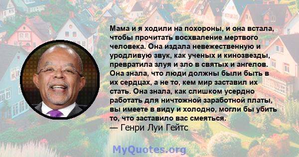 Мама и я ходили на похороны, и она встала, чтобы прочитать восхваление мертвого человека. Она издала невежественную и уродливую звук, как ученых и кинозвезды, превратила злуя и зло в святых и ангелов. Она знала, что